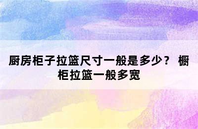 厨房柜子拉篮尺寸一般是多少？ 橱柜拉篮一般多宽